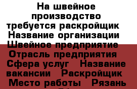 На швейное производство требуется раскройщик  › Название организации ­ Швейное предприятие › Отрасль предприятия ­ Сфера услуг › Название вакансии ­ Раскройщик › Место работы ­ Рязань, проезд Яблочкова › Минимальный оклад ­ 30 000 - Рязанская обл., Рязанский р-н, Рязань г. Работа » Вакансии   